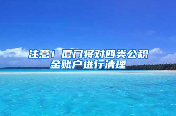 注意！厦门将对四类公积金账户进行清理