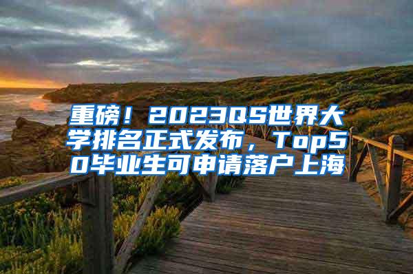 重磅！2023QS世界大学排名正式发布，Top50毕业生可申请落户上海