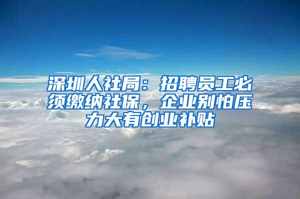 深圳人社局：招聘员工必须缴纳社保，企业别怕压力大有创业补贴