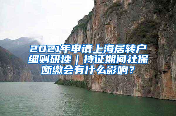 2021年申请上海居转户细则研读｜持证期间社保断缴会有什么影响？