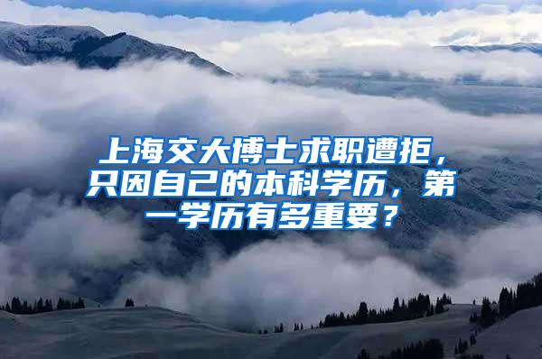 上海交大博士求职遭拒，只因自己的本科学历，第一学历有多重要？