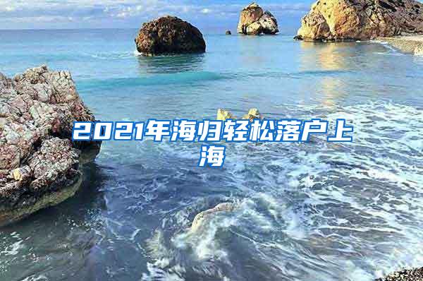 2021年海归轻松落户上海