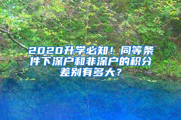 2020升学必知！同等条件下深户和非深户的积分差别有多大？