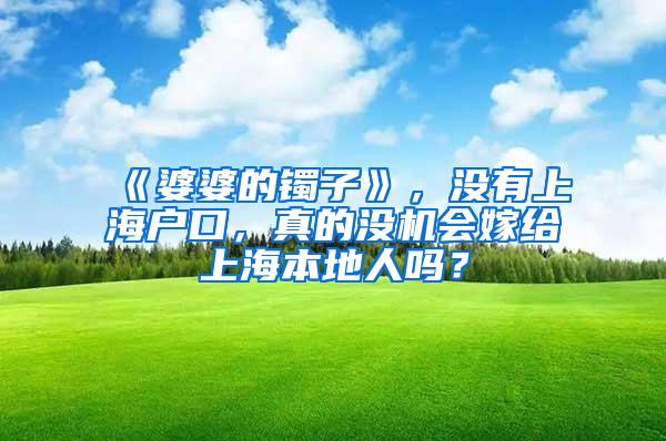 《婆婆的镯子》，没有上海户口，真的没机会嫁给上海本地人吗？