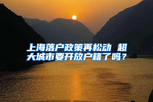 上海落户政策再松动 超大城市要开放户籍了吗？