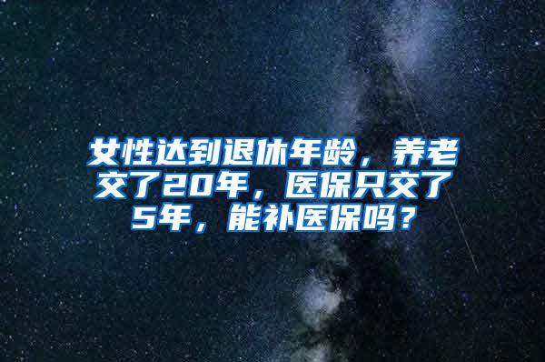 女性达到退休年龄，养老交了20年，医保只交了5年，能补医保吗？