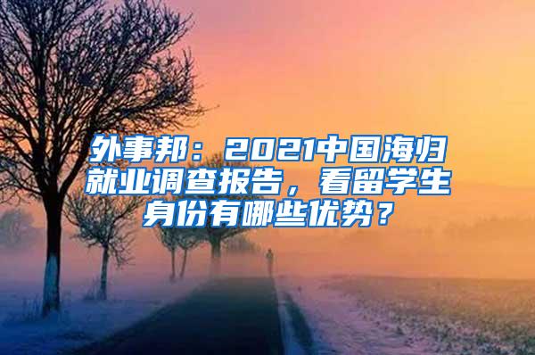 外事邦：2021中国海归就业调查报告，看留学生身份有哪些优势？
