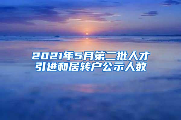2021年5月第二批人才引进和居转户公示人数