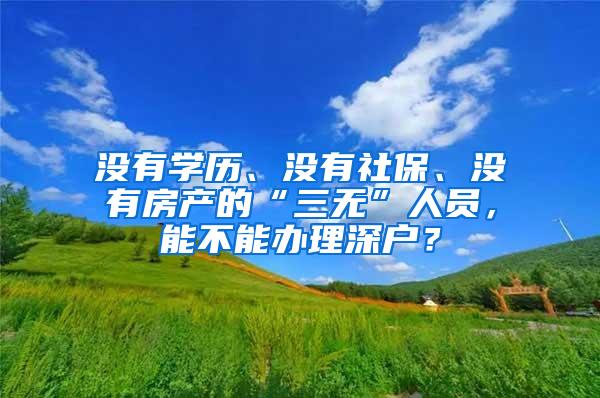 没有学历、没有社保、没有房产的“三无”人员，能不能办理深户？