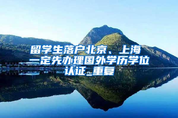 留学生落户北京、上海 一定先办理国外学历学位认证_重复