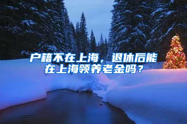 户籍不在上海，退休后能在上海领养老金吗？