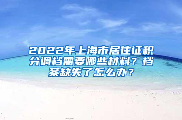 2022年上海市居住证积分调档需要哪些材料？档案缺失了怎么办？