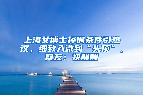 上海女博士择偶条件引热议，细致入微到“头顶”，网友：快醒醒