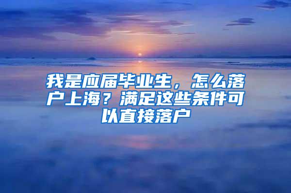 我是应届毕业生，怎么落户上海？满足这些条件可以直接落户