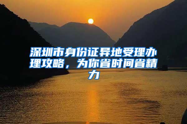 深圳市身份证异地受理办理攻略，为你省时间省精力