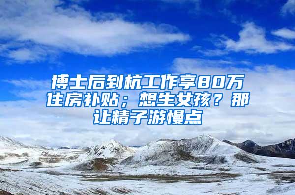 博士后到杭工作享80万住房补贴；想生女孩？那让精子游慢点