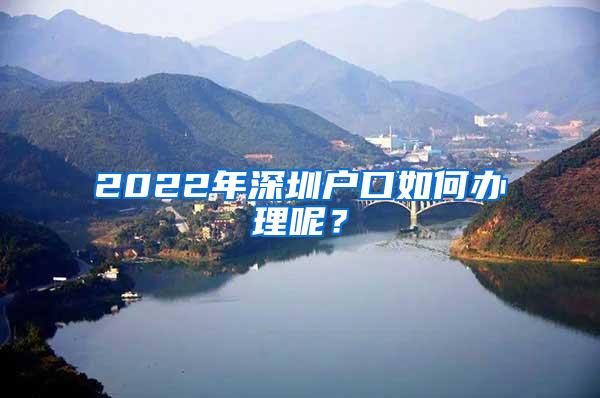 2022年深圳户口如何办理呢？