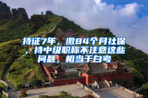 持证7年，缴84个月社保，持中级职称不注意这些问题，相当于白考