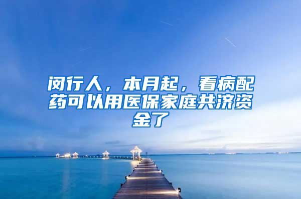 闵行人，本月起，看病配药可以用医保家庭共济资金了