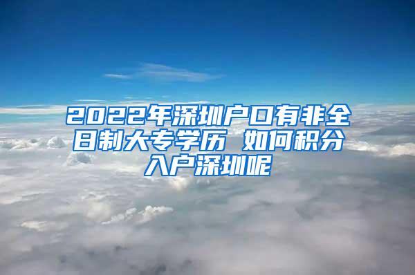 2022年深圳户口有非全日制大专学历 如何积分入户深圳呢