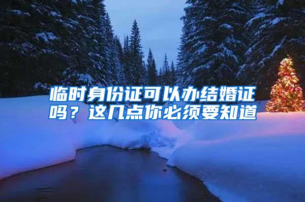 临时身份证可以办结婚证吗？这几点你必须要知道