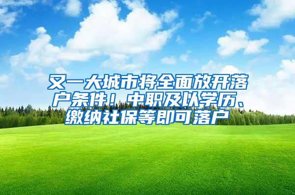 又一大城市将全面放开落户条件！中职及以学历、缴纳社保等即可落户