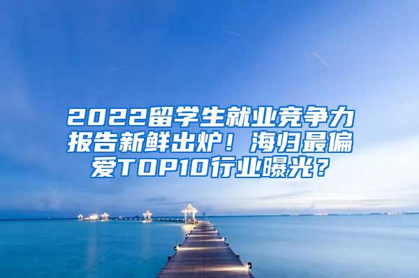 2022留学生就业竞争力报告新鲜出炉！海归最偏爱TOP10行业曝光？