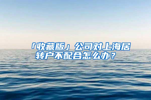 「收藏版」公司对上海居转户不配合怎么办？