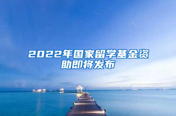 2022年国家留学基金资助即将发布