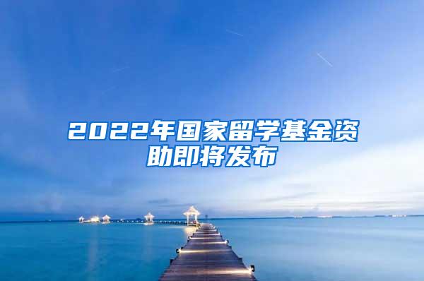 2022年国家留学基金资助即将发布