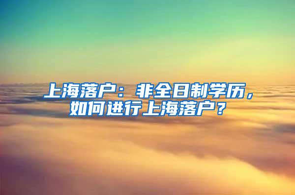 上海落户：非全日制学历，如何进行上海落户？