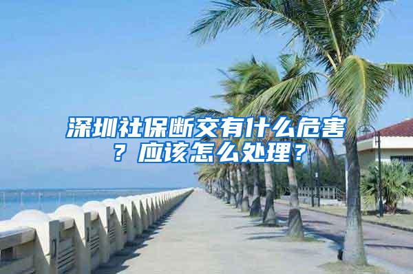 深圳社保断交有什么危害？应该怎么处理？