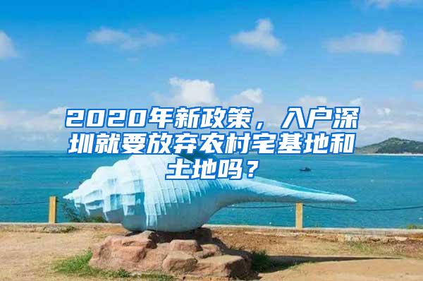 2020年新政策，入户深圳就要放弃农村宅基地和土地吗？