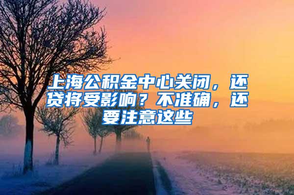 上海公积金中心关闭，还贷将受影响？不准确，还要注意这些