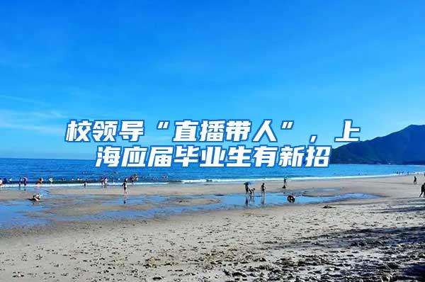 校领导“直播带人”，上海应届毕业生有新招