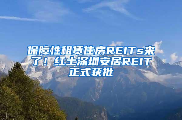 保障性租赁住房REITs来了！红土深圳安居REIT正式获批