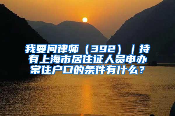 我要问律师（392）｜持有上海市居住证人员申办常住户口的条件有什么？