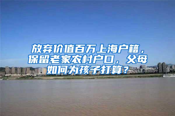 放弃价值百万上海户籍，保留老家农村户口，父母如何为孩子打算？