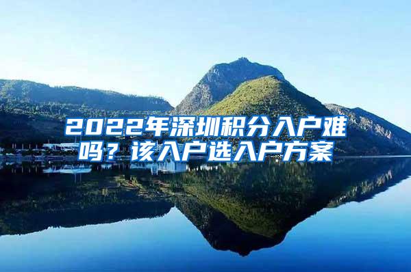 2022年深圳积分入户难吗？该入户选入户方案