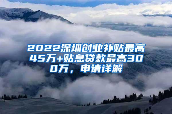 2022深圳创业补贴最高45万+贴息贷款最高300万，申请详解