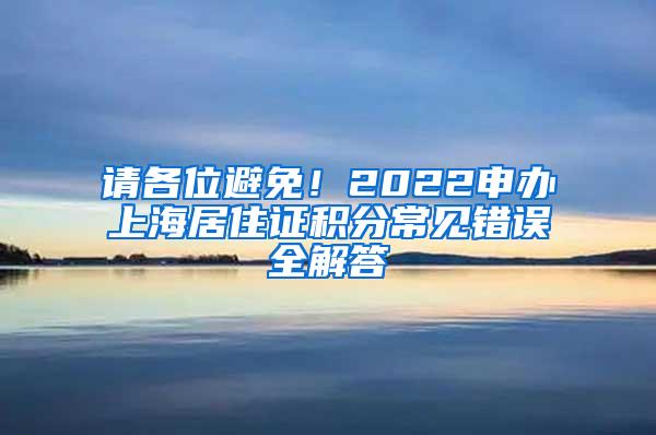 请各位避免！2022申办上海居住证积分常见错误全解答