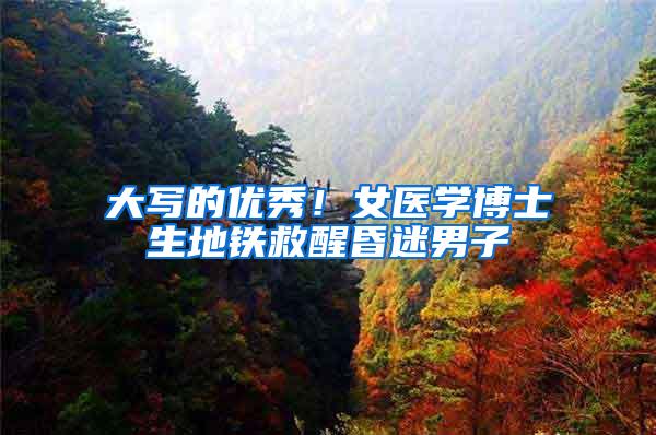大写的优秀！女医学博士生地铁救醒昏迷男子