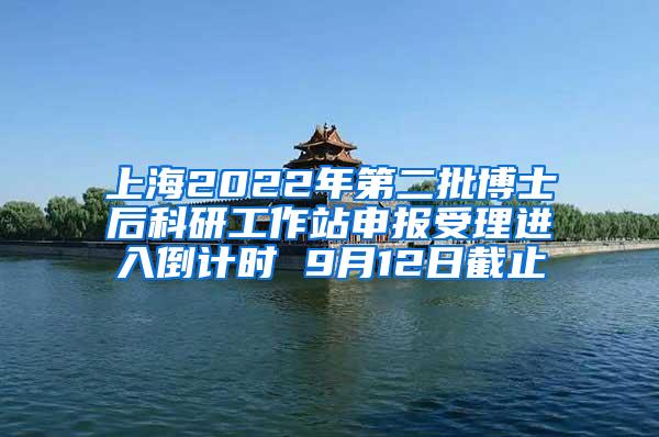 上海2022年第二批博士后科研工作站申报受理进入倒计时 9月12日截止