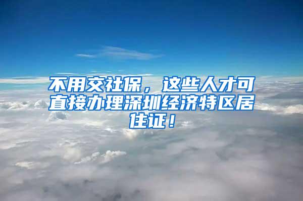 不用交社保，这些人才可直接办理深圳经济特区居住证！