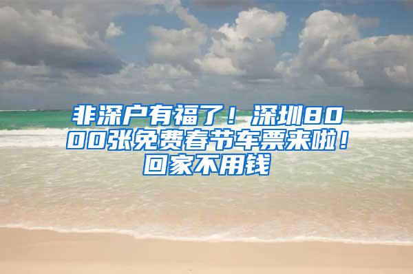 非深户有福了！深圳8000张免费春节车票来啦！回家不用钱