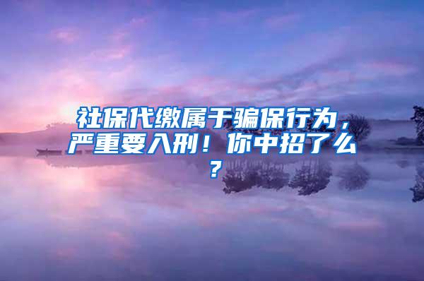 社保代缴属于骗保行为，严重要入刑！你中招了么？