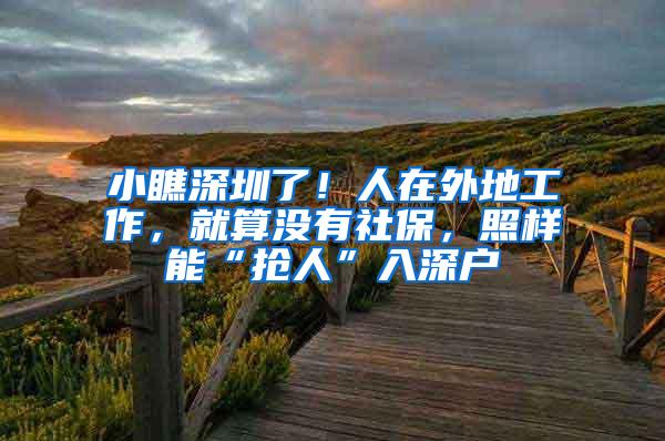 小瞧深圳了！人在外地工作，就算没有社保，照样能“抢人”入深户