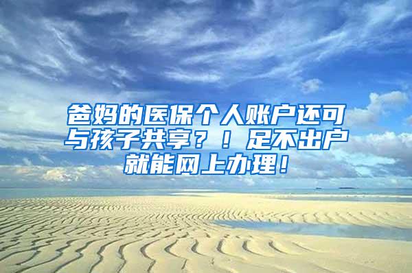 爸妈的医保个人账户还可与孩子共享？！足不出户就能网上办理！