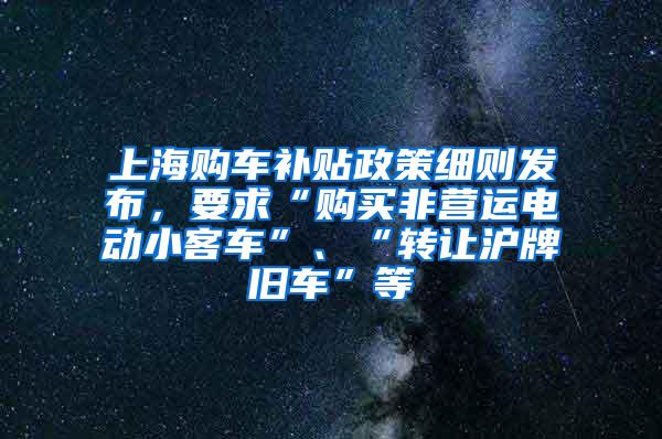 上海购车补贴政策细则发布，要求“购买非营运电动小客车”、“转让沪牌旧车”等