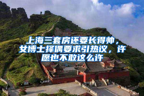 上海三套房还要长得帅，女博士择偶要求引热议，许愿也不敢这么许